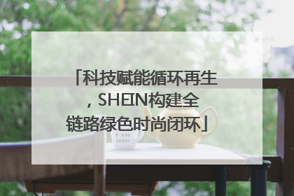科技赋能循环再生，SHEIN构建全链路绿色时尚闭环