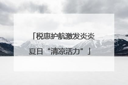 税惠护航激发炎炎夏日“清凉活力”