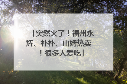 突然火了！福州永辉、朴朴、山姆热卖！很多人爱吃