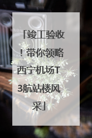 竣工验收！带你领略西宁机场T3航站楼风采