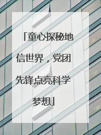 童心探秘地信世界，党团先锋点亮科学梦想