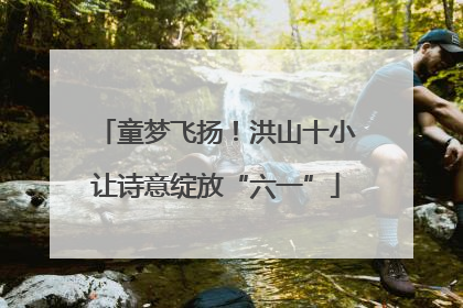 童梦飞扬！洪山十小让诗意绽放“六一”