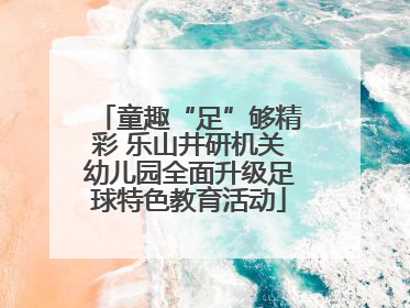 童趣“足”够精彩 乐山井研机关幼儿园全面升级足球特色教育活动