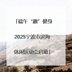 端午“趣”健身 2025宁波市滨海休闲运动会启幕