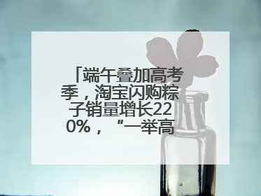 端午叠加高考季，淘宝闪购粽子销量增长220%，“一举高粽”最受欢迎