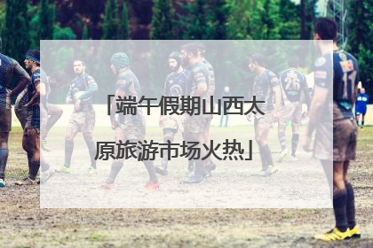 端午假期山西太原旅游市场火热