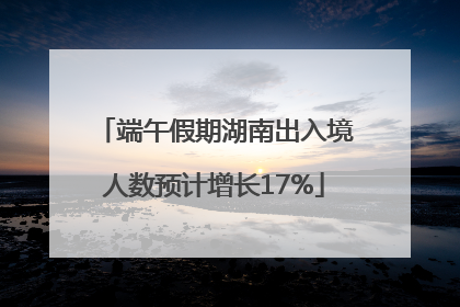 端午假期湖南出入境人数预计增长17%