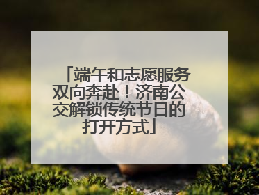 端午和志愿服务双向奔赴！济南公交解锁传统节日的打开方式