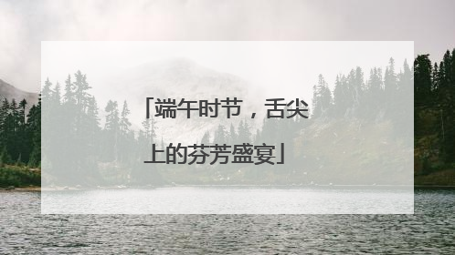 端午时节，舌尖上的芬芳盛宴