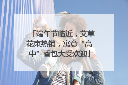 端午节临近，艾草花束热销，寓意“高中”香包大受欢迎