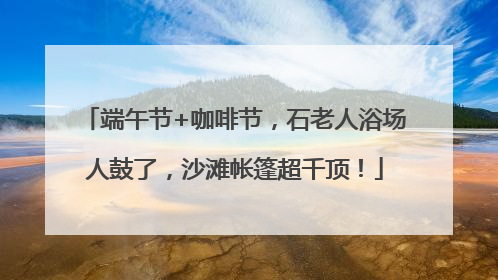 端午节+咖啡节，石老人浴场人鼓了，沙滩帐篷超千顶！