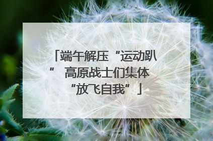 端午解压“运动趴” 高原战士们集体“放飞自我”