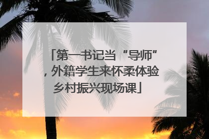 第一书记当“导师”，外籍学生来怀柔体验乡村振兴现场课