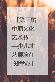 第三届中原文化艺术节——少儿才艺展演在郑举办