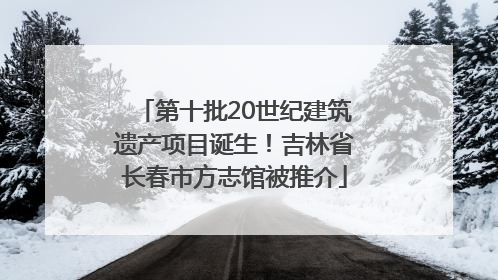 第十批20世纪建筑遗产项目诞生！吉林省长春市方志馆被推介