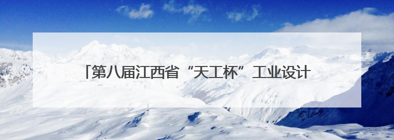 第八届江西省“天工杯”工业设计大赛将开赛 设总奖金165万元