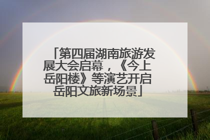 第四届湖南旅游发展大会启幕，《今上岳阳楼》等演艺开启岳阳文旅新场景
