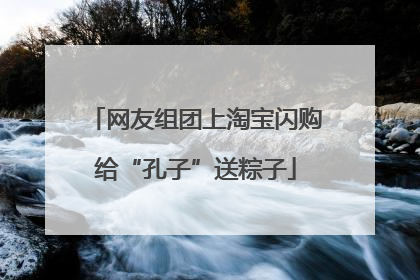 网友组团上淘宝闪购给“孔子”送粽子