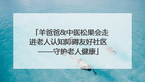 羊爸爸&中医松果会走进老人认知障碍友好社区——守护老人健康