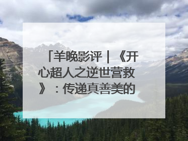羊晚影评｜《开心超人之逆世营救》：传递真善美的动画诗篇