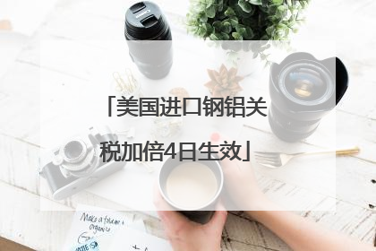 美国进口钢铝关税加倍4日生效