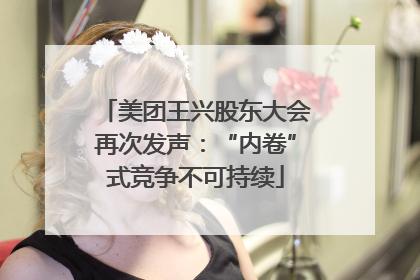 美团王兴股东大会再次发声：“内卷”式竞争不可持续
