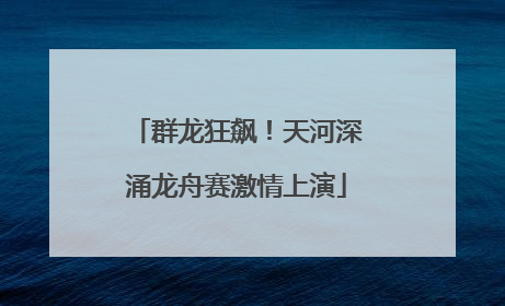 群龙狂飙！天河深涌龙舟赛激情上演