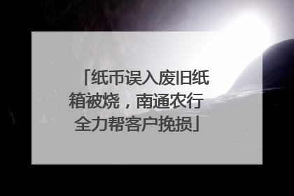 纸币误入废旧纸箱被烧，南通农行全力帮客户挽损
