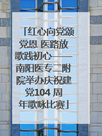 红心向党颂党恩 医路放歌践初心——南阳医专二附院举办庆祝建党104 周年歌咏比赛