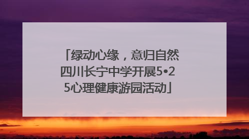 绿动心缘，意归自然 四川长宁中学开展5•25心理健康游园活动