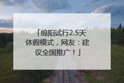 绵阳试行2.5天休假模式，网友：建议全国推广！