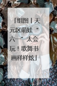 组图丨天元区萌娃“六一”太会玩！歌舞书画样样炫