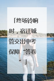 终场铃响时，宿迁城管交出中考保障“答卷”