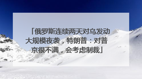 俄罗斯连续两天对乌发动大规模夜袭，特朗普：对普京很不满，会考虑制裁