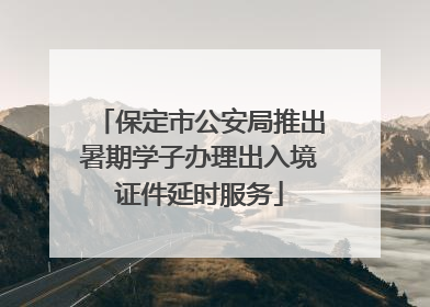 保定市公安局推出暑期学子办理出入境证件延时服务