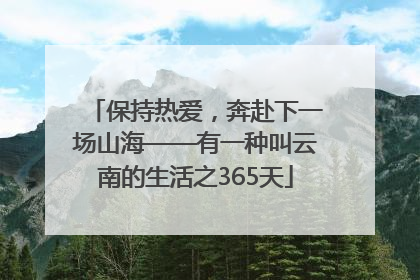保持热爱，奔赴下一场山海——有一种叫云南的生活之365天