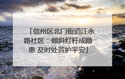 信州区北门街道江永路社区：倾斜灯杆成隐患 及时处置护平安