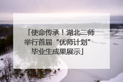 使命传承！湖北二师举行首届“优师计划”毕业生成果展示