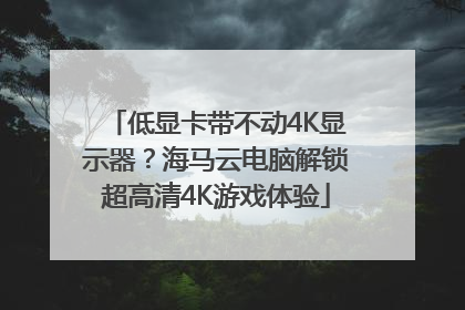 低显卡带不动4K显示器？海马云电脑解锁超高清4K游戏体验