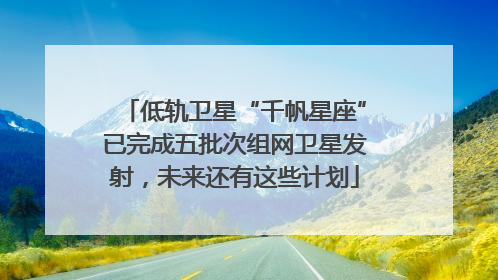 低轨卫星“千帆星座”已完成五批次组网卫星发射，未来还有这些计划