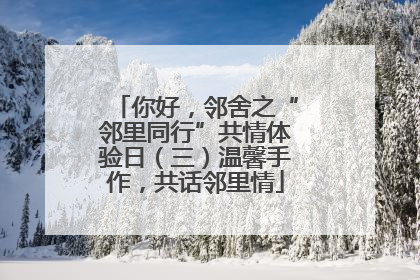 你好，邻舍之“邻里同行”共情体验日（三）温馨手作，共话邻里情