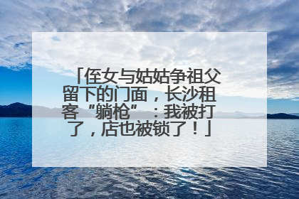 侄女与姑姑争祖父留下的门面，长沙租客“躺枪”：我被打了，店也被锁了！