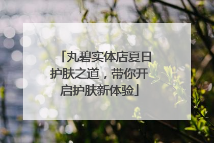 丸碧实体店夏日护肤之道，带你开启护肤新体验