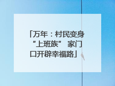 万年：村民变身“上班族” 家门口开辟幸福路
