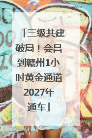 三级共建破局！会昌到赣州1小时黄金通道2027年通车