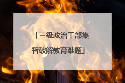 三级政治干部集智破解教育难题