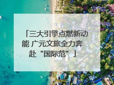 三大引擎点燃新动能 广元文旅全力奔赴“国际范”