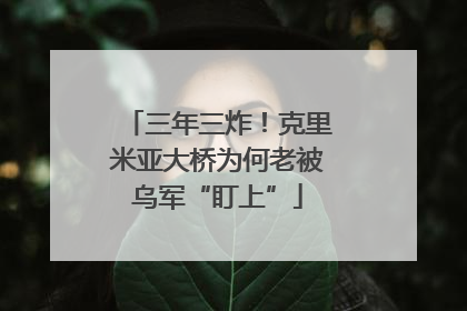 三年三炸！克里米亚大桥为何老被乌军“盯上”