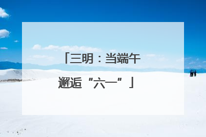 三明：当端午邂逅“六一”