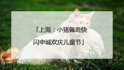 上海：小猪佩奇快闪申城欢庆儿童节